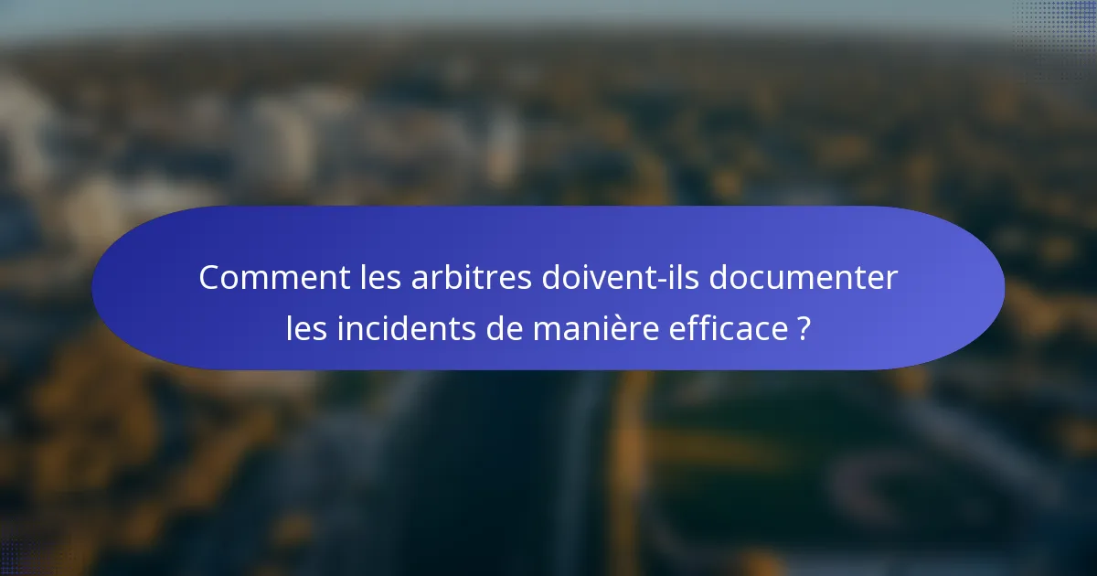 Comment les arbitres doivent-ils documenter les incidents de manière efficace ?