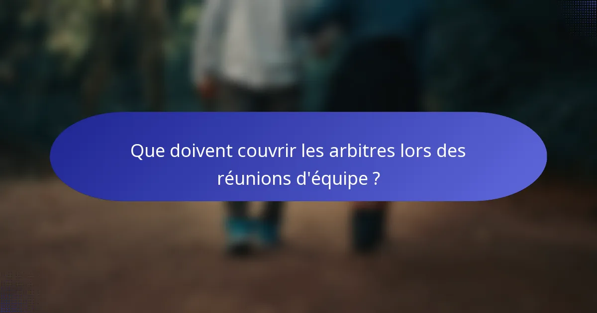 Que doivent couvrir les arbitres lors des réunions d'équipe ?