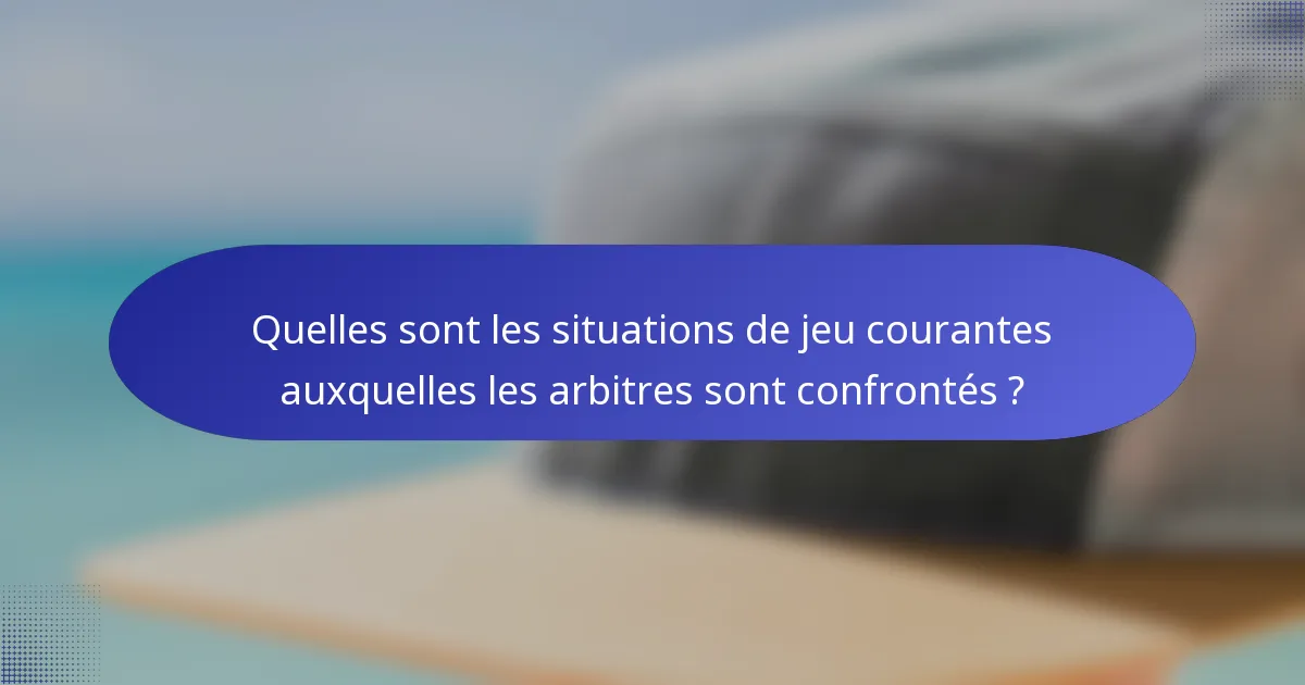 Quelles sont les situations de jeu courantes auxquelles les arbitres sont confrontés ?